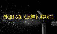 外挂代练《原神》游戏销售数百万？法院：构成不正当竞争！